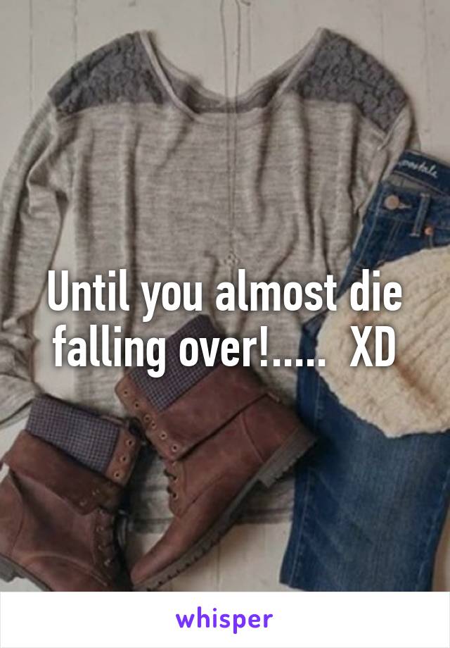 Until you almost die falling over!.....  XD