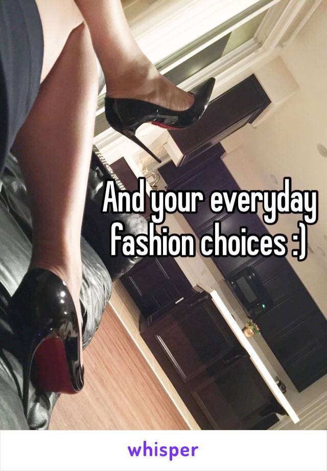 And your everyday
fashion choices :) 