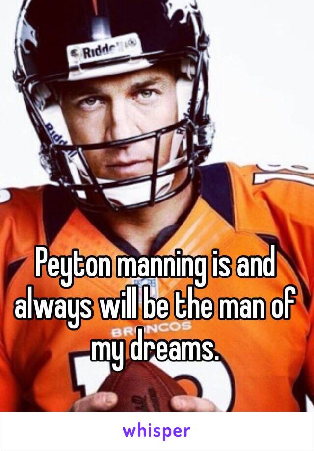 Peyton manning is and always will be the man of my dreams. 