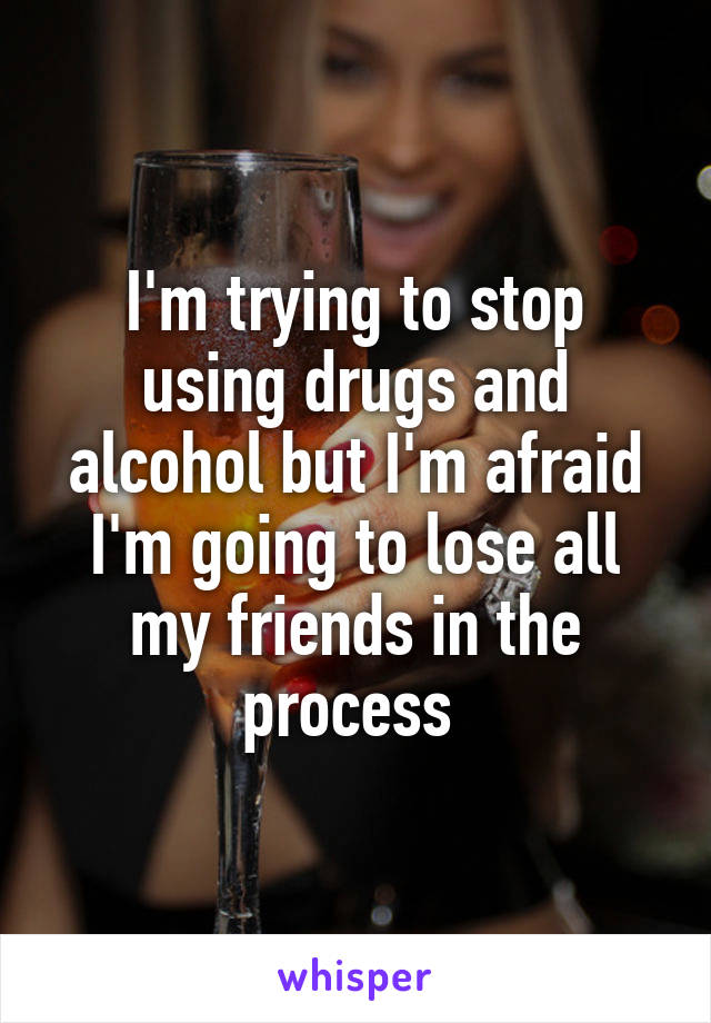 I'm trying to stop using drugs and alcohol but I'm afraid I'm going to lose all my friends in the process 