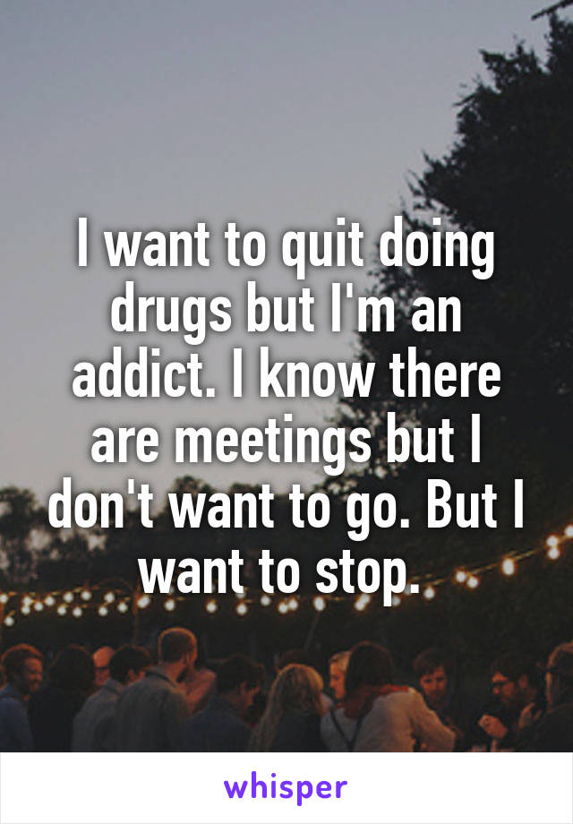 I want to quit doing drugs but I'm an addict. I know there are meetings but I don't want to go. But I want to stop. 