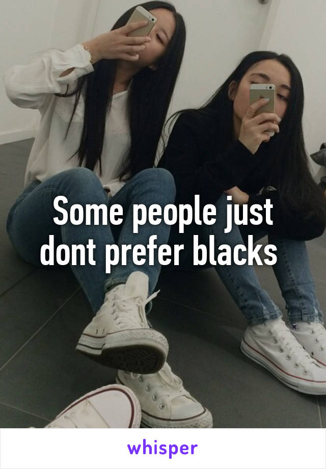 Some people just dont prefer blacks 