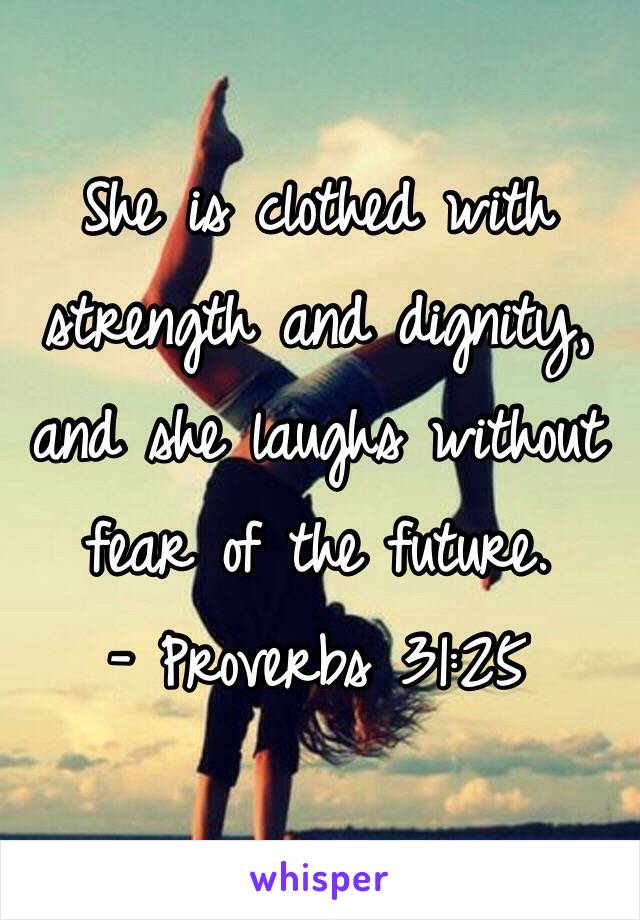 She is clothed with strength and dignity, and she laughs without fear of the future. 
- Proverbs 31:25