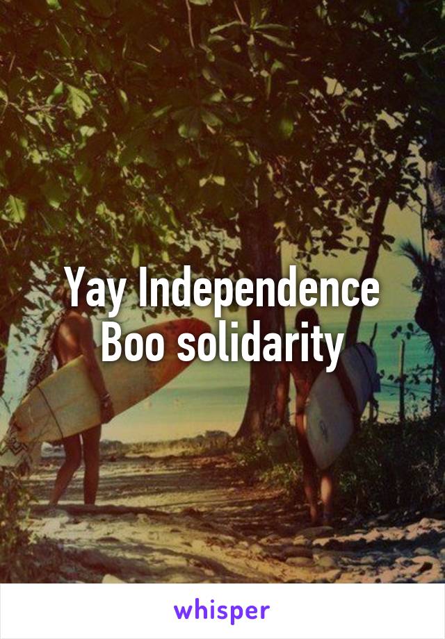 Yay Independence
Boo solidarity
