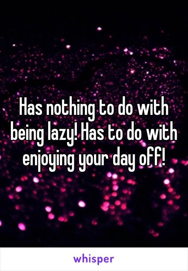 Has nothing to do with being lazy! Has to do with enjoying your day off! 