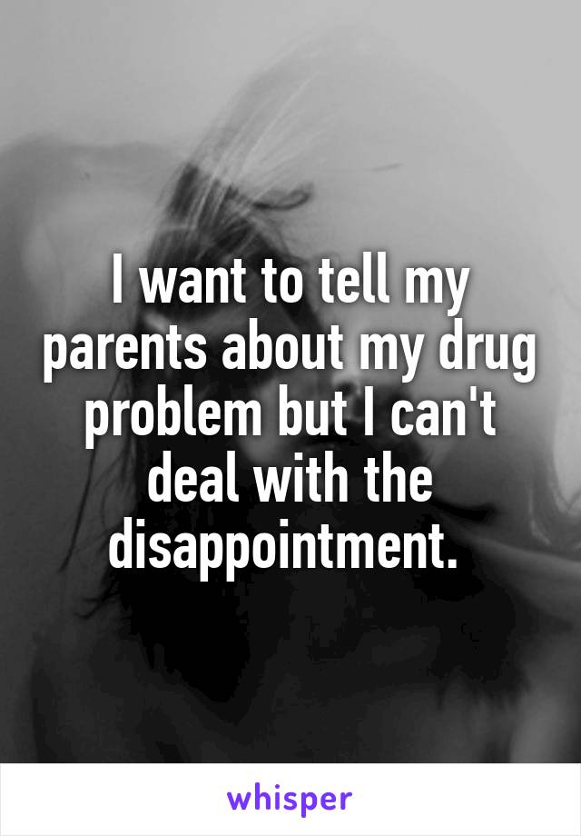 I want to tell my parents about my drug problem but I can't deal with the disappointment. 