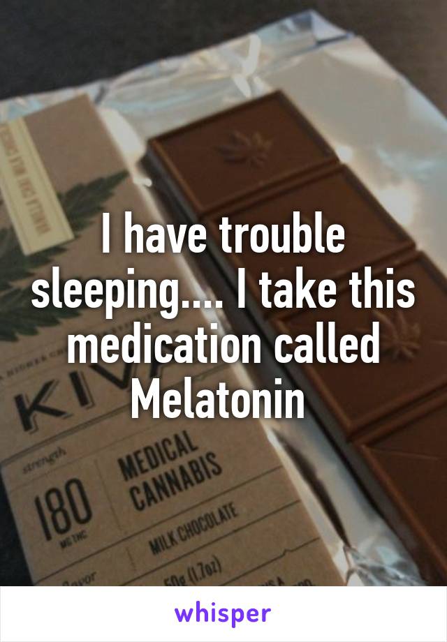 I have trouble sleeping.... I take this medication called Melatonin 