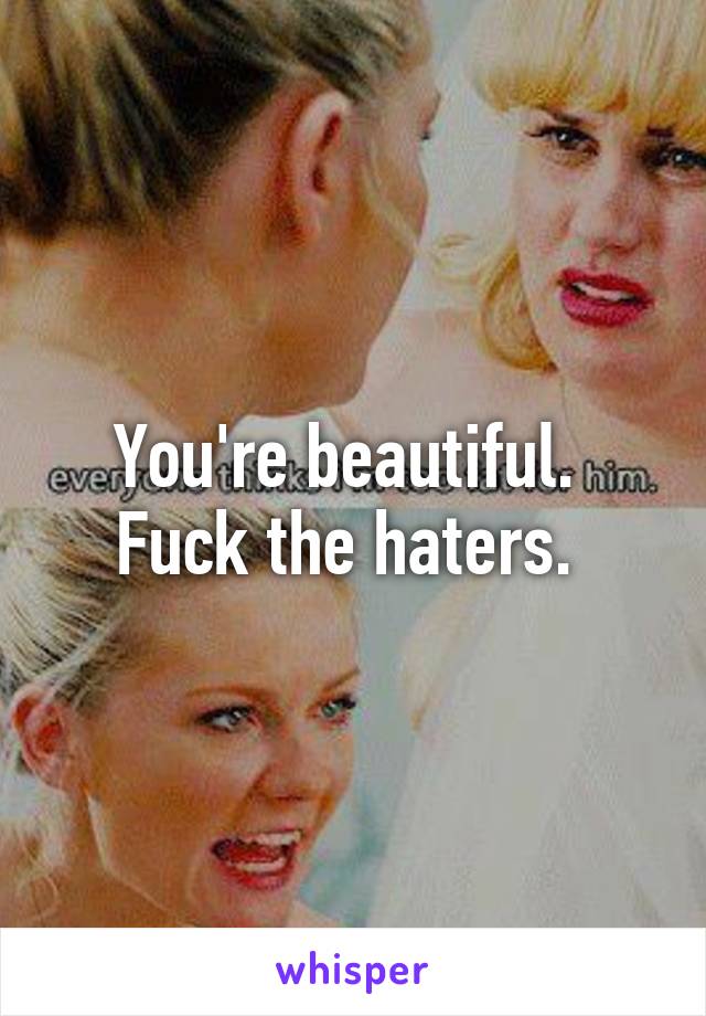 You're beautiful. 
Fuck the haters. 