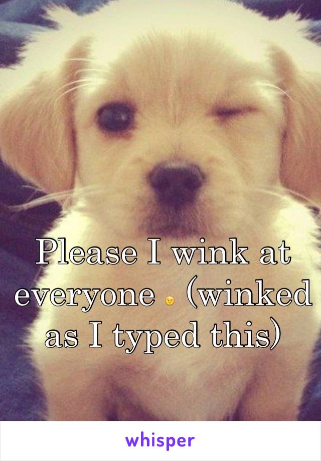Please I wink at everyone 😉 (winked as I typed this)
