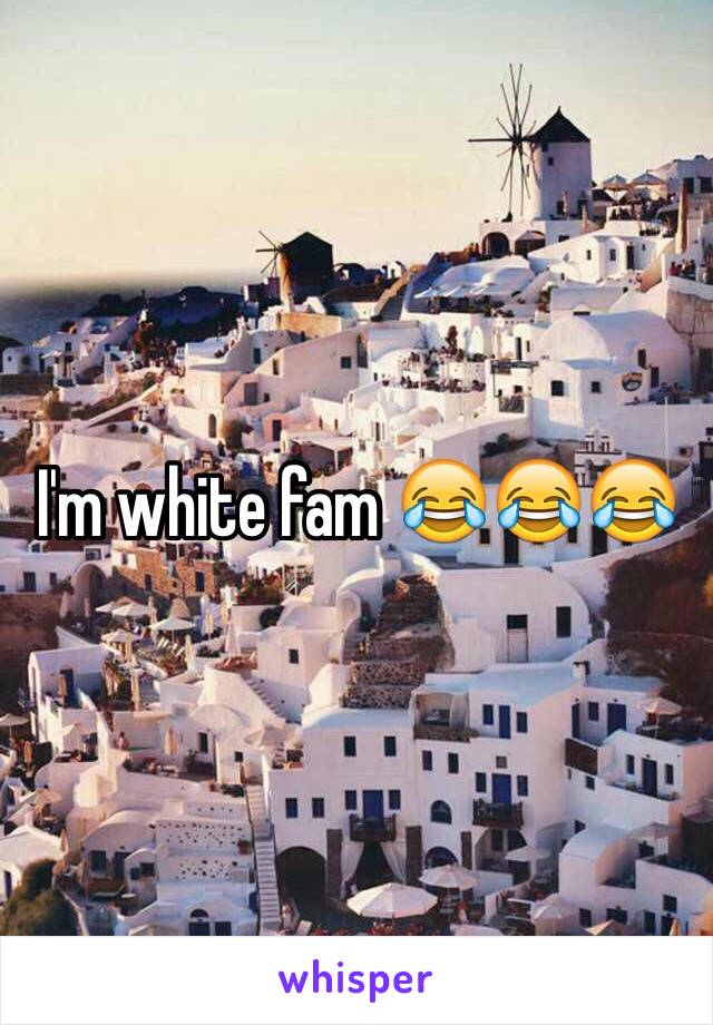 I'm white fam 😂😂😂