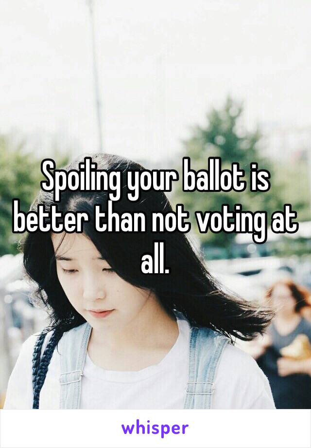 Spoiling your ballot is better than not voting at all. 