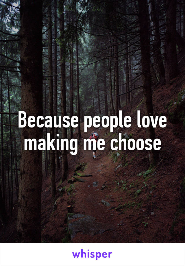 Because people love making me choose