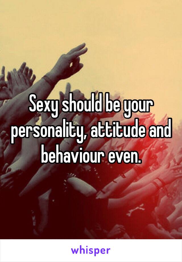 Sexy should be your personality, attitude and behaviour even.