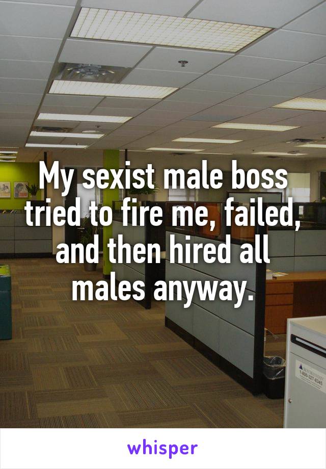 My sexist male boss tried to fire me, failed, and then hired all males anyway.