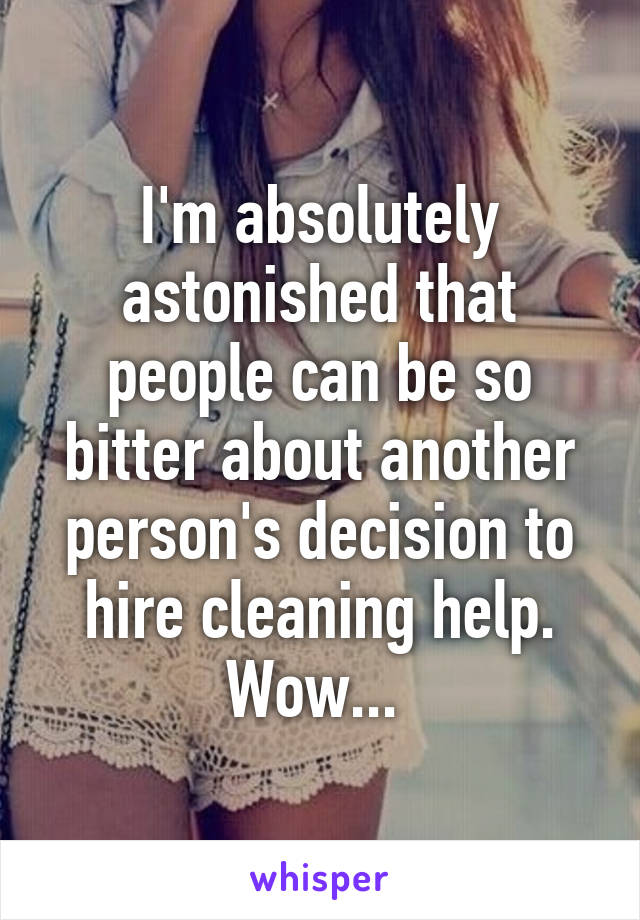 I'm absolutely astonished that people can be so bitter about another person's decision to hire cleaning help. Wow... 
