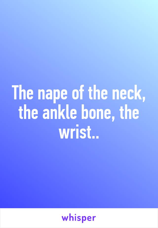 The nape of the neck, the ankle bone, the wrist..