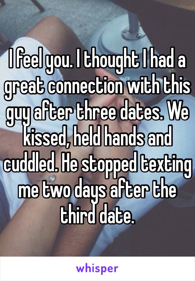 I feel you. I thought I had a great connection with this guy after three dates. We kissed, held hands and cuddled. He stopped texting me two days after the third date. 