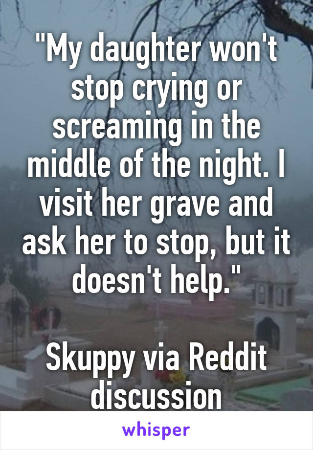 "My daughter won't stop crying or screaming in the middle of the night. I visit her grave and ask her to stop, but it doesn't help."

Skuppy via Reddit discussion