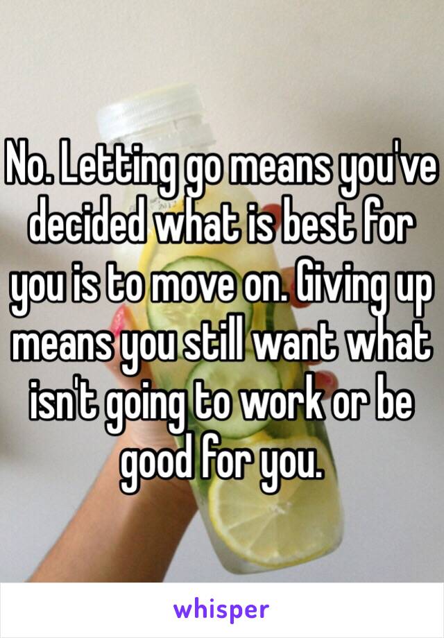 No. Letting go means you've decided what is best for you is to move on. Giving up means you still want what isn't going to work or be good for you.