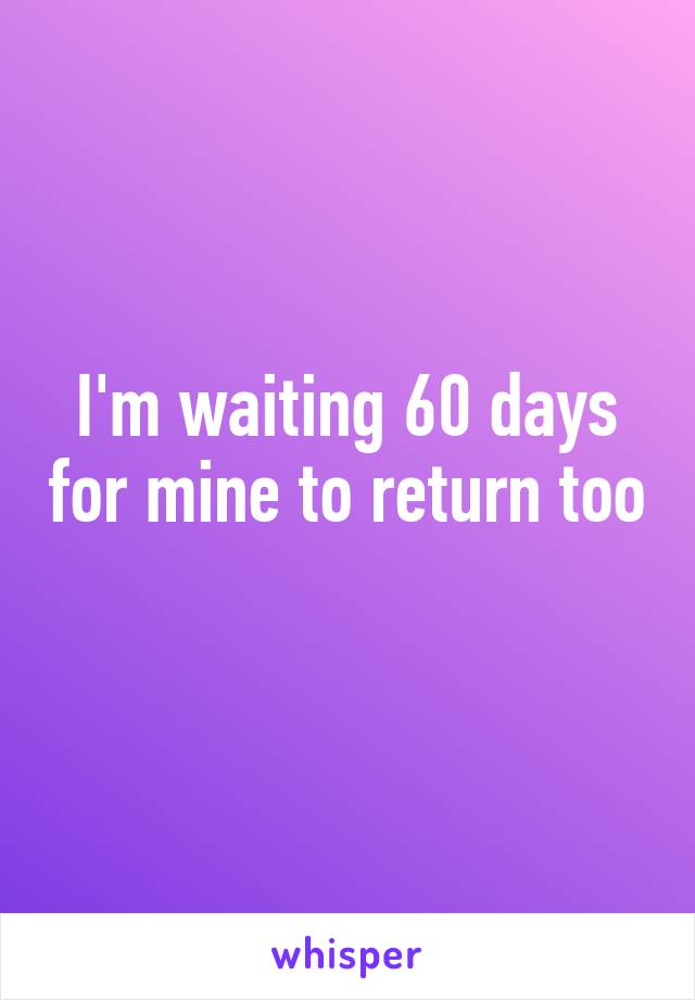 I'm waiting 60 days for mine to return too 