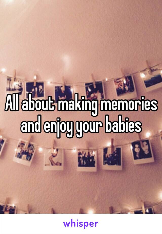 All about making memories and enjoy your babies