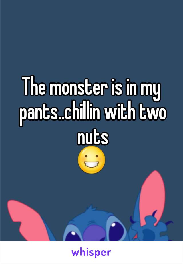 The monster is in my pants..chillin with two nuts
😀