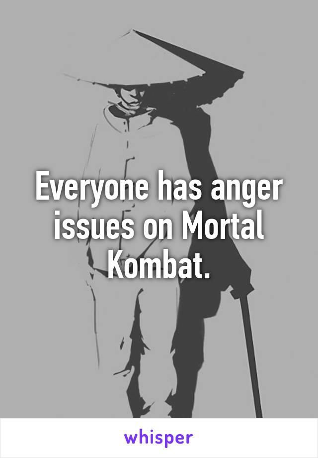 Everyone has anger issues on Mortal Kombat.