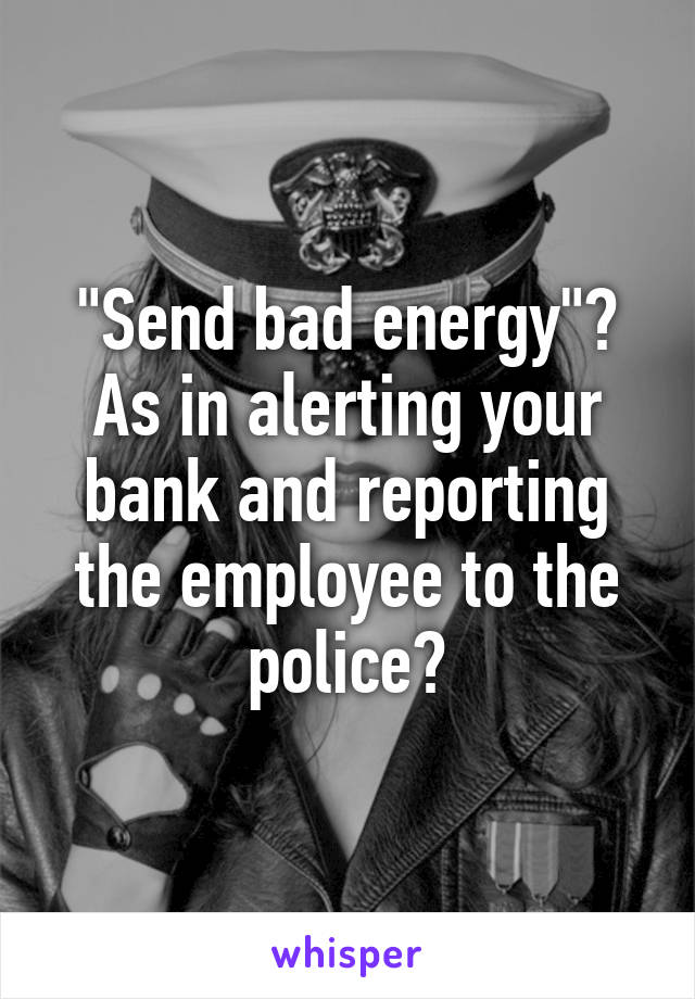 "Send bad energy"? As in alerting your bank and reporting the employee to the police?