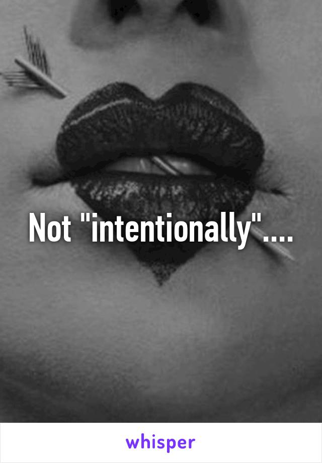 Not "intentionally"....