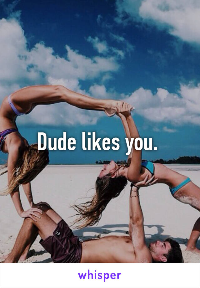 Dude likes you. 
