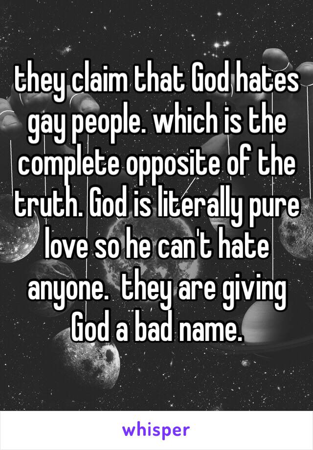 they claim that God hates gay people. which is the complete opposite of the truth. God is literally pure love so he can't hate anyone.  they are giving God a bad name. 