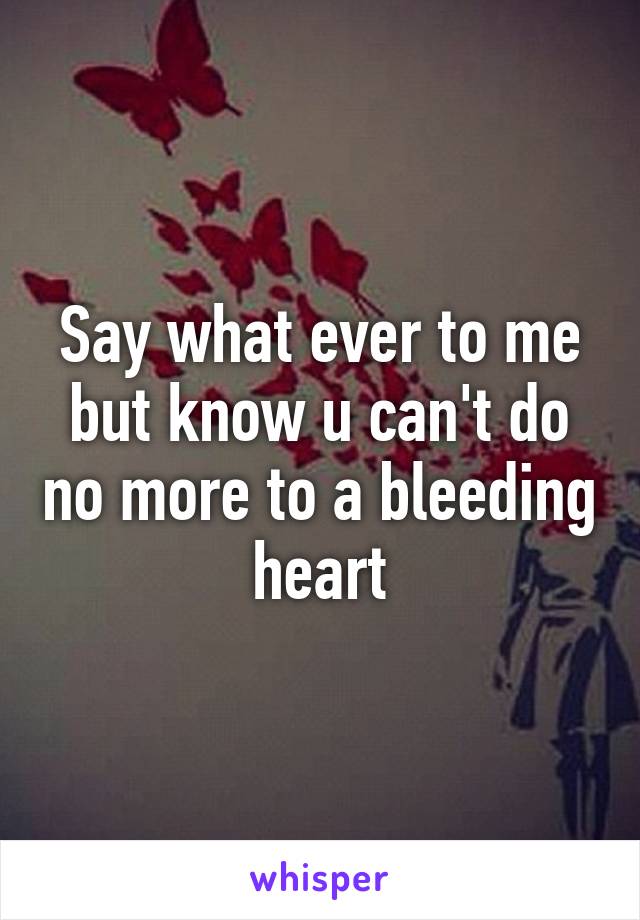 Say what ever to me but know u can't do no more to a bleeding heart