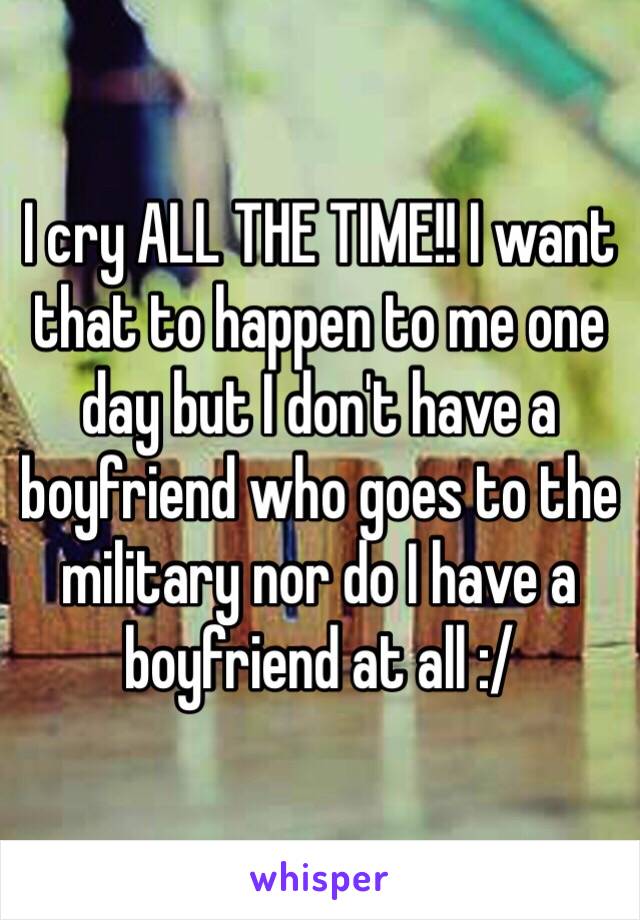 I cry ALL THE TIME!! I want that to happen to me one day but I don't have a boyfriend who goes to the military nor do I have a boyfriend at all :/