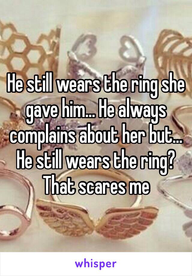 He still wears the ring she gave him... He always complains about her but... He still wears the ring? That scares me