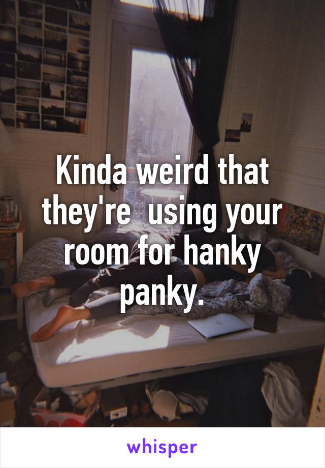 Kinda weird that they're  using your room for hanky panky.