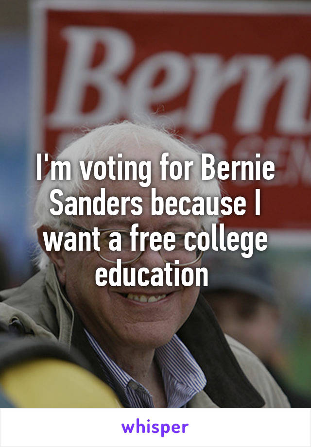 I'm voting for Bernie Sanders because I want a free college education 