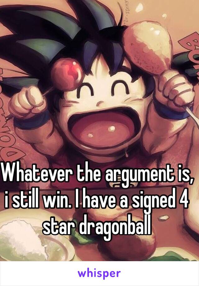 Whatever the argument is, i still win. I have a signed 4 star dragonball