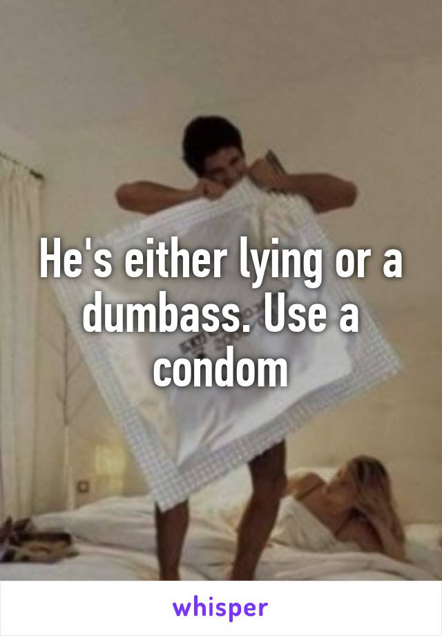 He's either lying or a dumbass. Use a condom