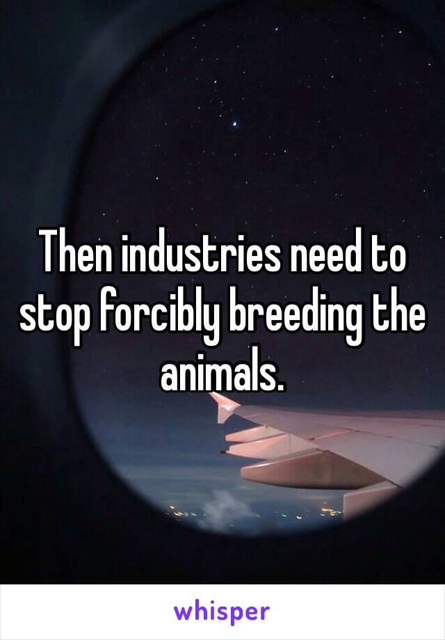 Then industries need to stop forcibly breeding the animals. 