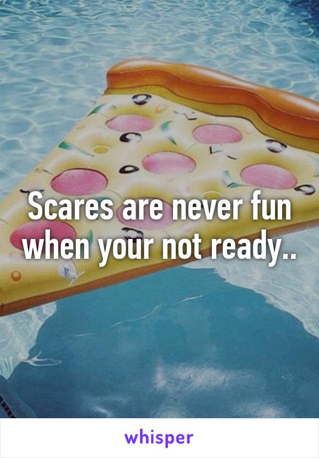 Scares are never fun when your not ready..
