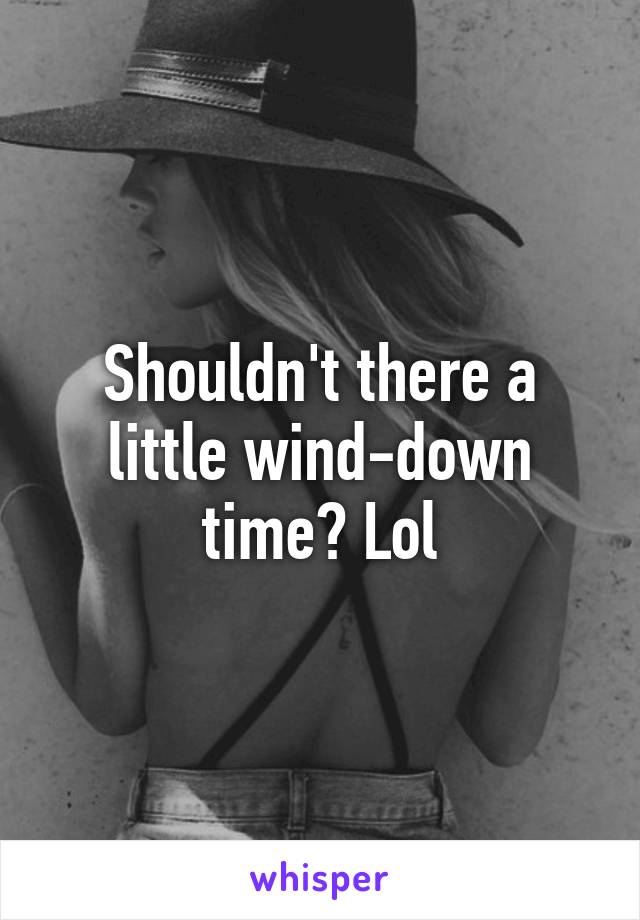 Shouldn't there a little wind-down time? Lol