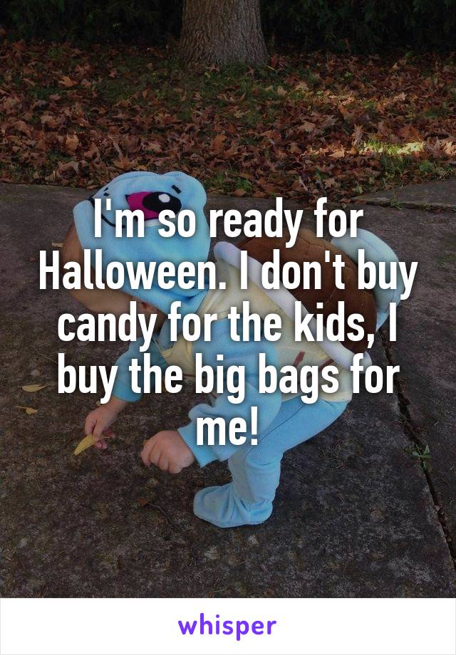 I'm so ready for Halloween. I don't buy candy for the kids, I buy the big bags for me!