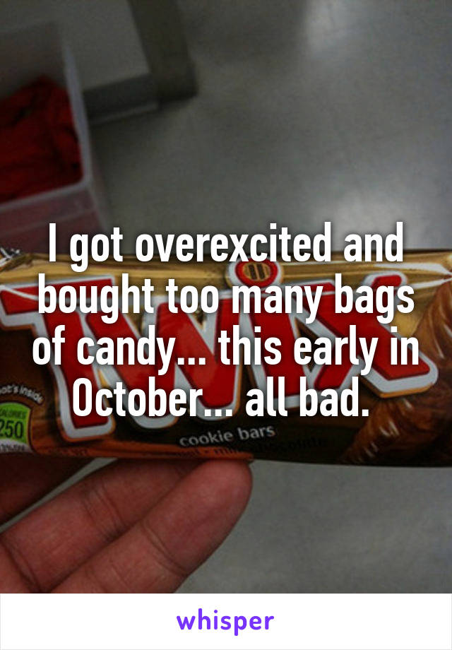I got overexcited and bought too many bags of candy... this early in October... all bad. 