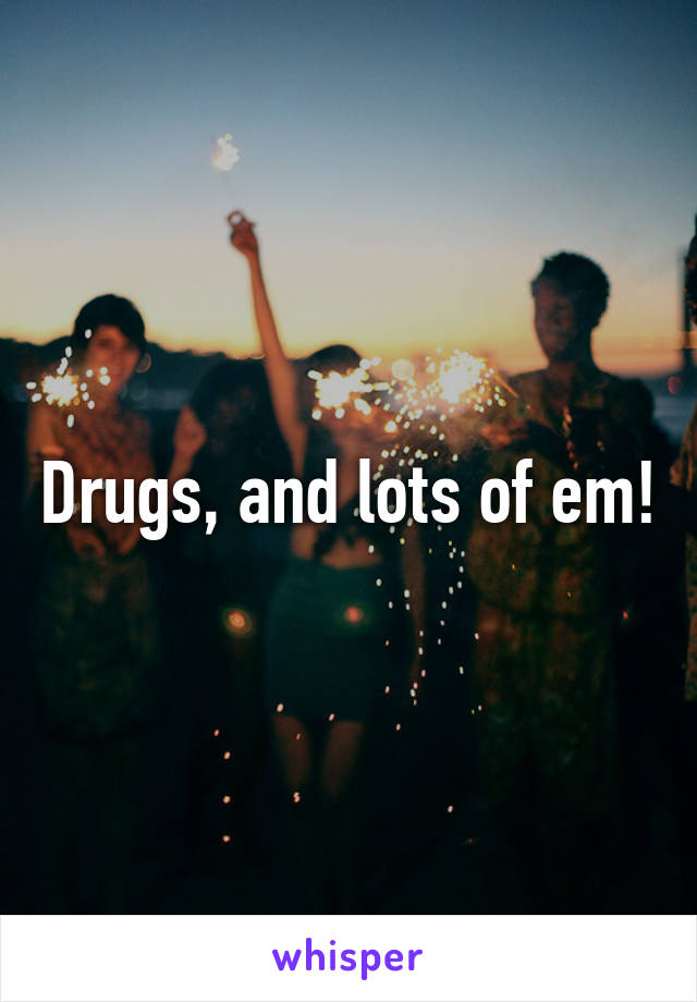 Drugs, and lots of em!