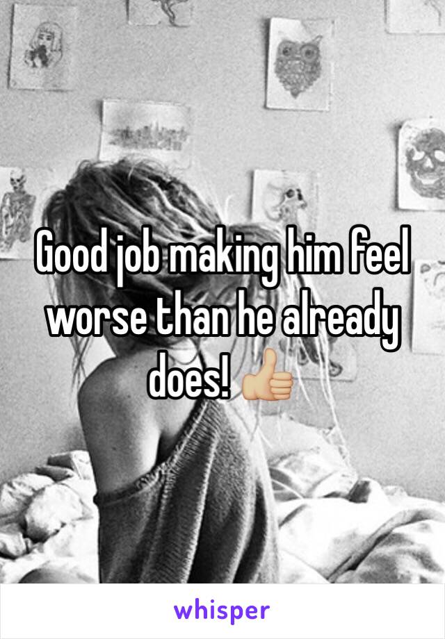Good job making him feel worse than he already does! 👍🏼