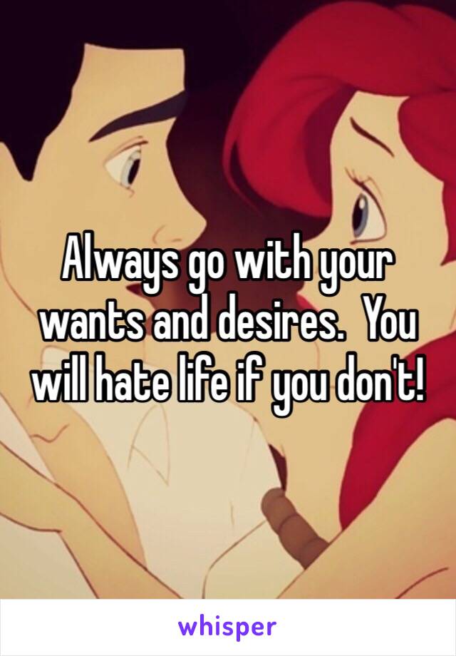 Always go with your wants and desires.  You will hate life if you don't!