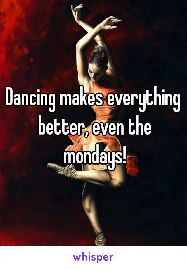 Dancing makes everything better, even the mondays!