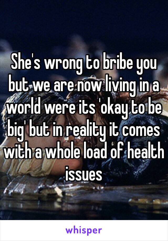 She's wrong to bribe you but we are now living in a world were its 'okay to be big' but in reality it comes with a whole load of health issues 