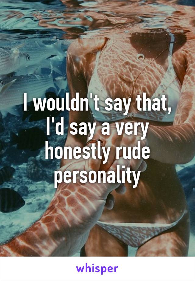 I wouldn't say that, I'd say a very honestly rude personality
