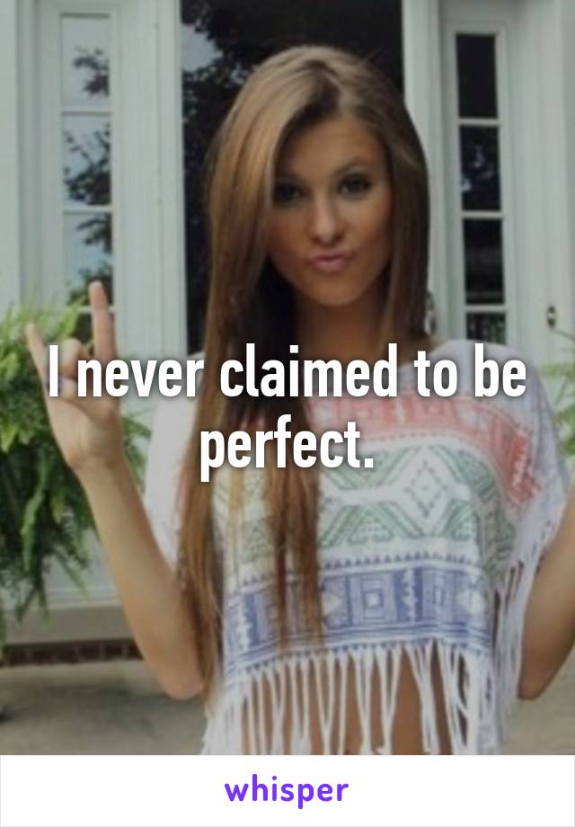 I never claimed to be perfect.